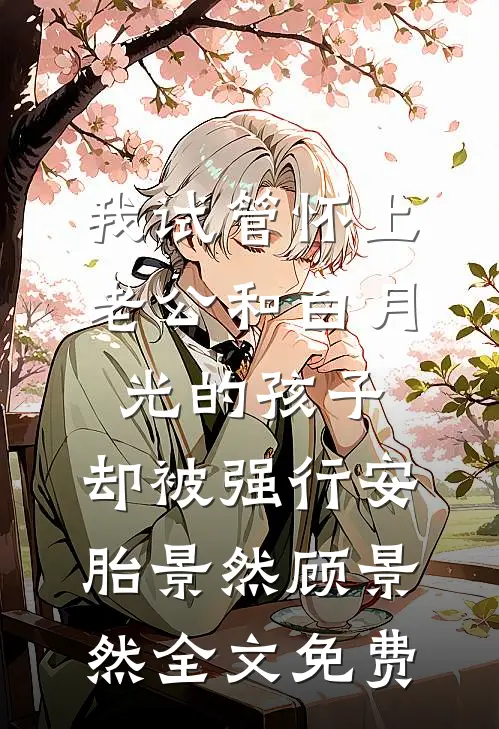 我试管怀上老公和白月光的孩子，却被强行安胎景然顾景然全文免费