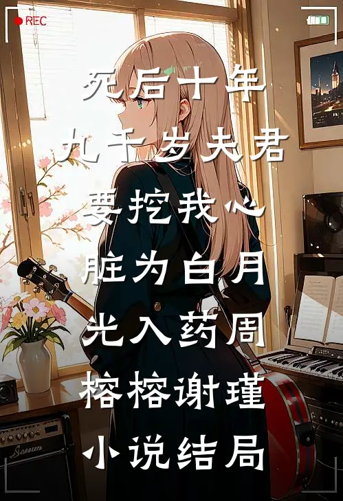 死后十年，九千岁夫君要挖我心脏为白月光入药周榕榕谢瑾小说结局