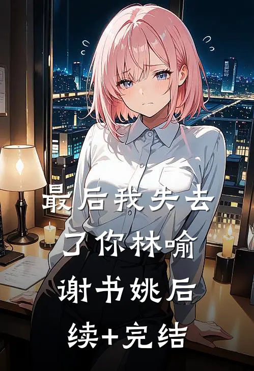 最后我失去了你林喻谢书姚后续+完结