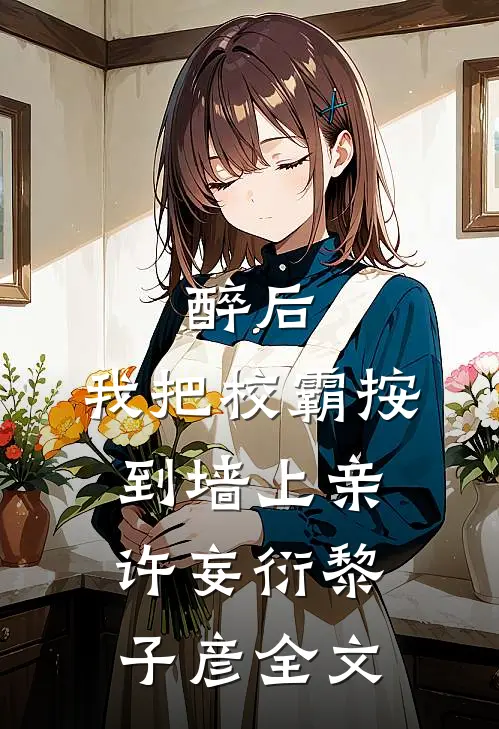 醉后，我把校霸按到墙上亲许妄衍黎子彦全文