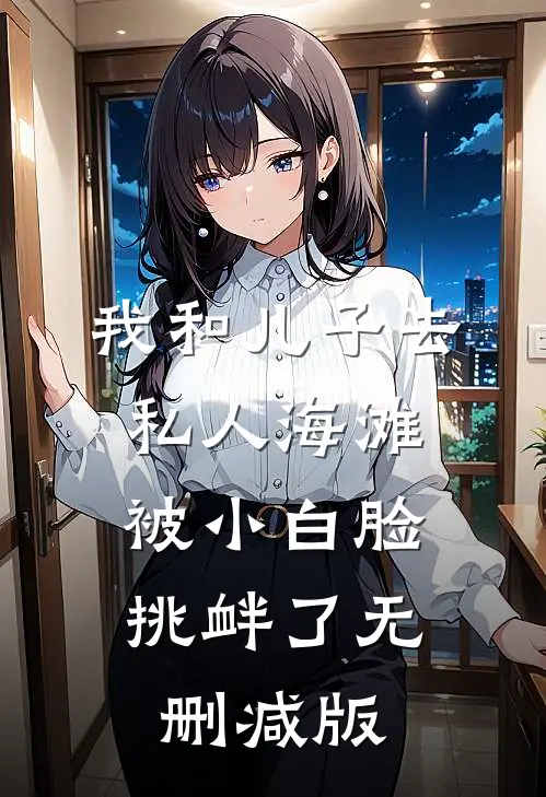 我和儿子去私人海滩，被小白脸挑衅了无删减版