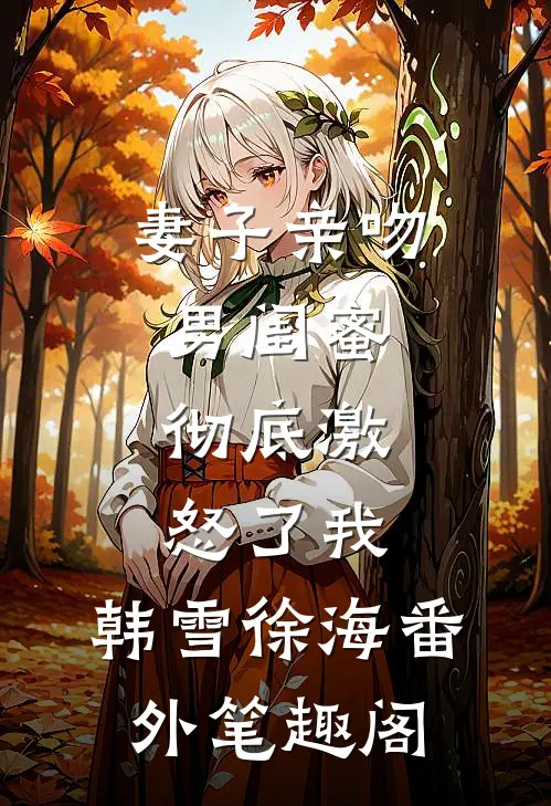 妻子亲吻男闺蜜，彻底激怒了我：韩雪徐海番外笔趣阁