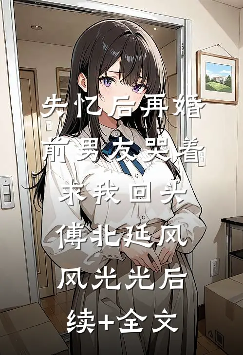 失忆后再婚，前男友哭着求我回头傅北延风风光光后续+全文