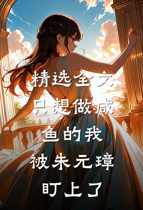 精选全文只想做咸鱼的我，被朱元璋盯上了