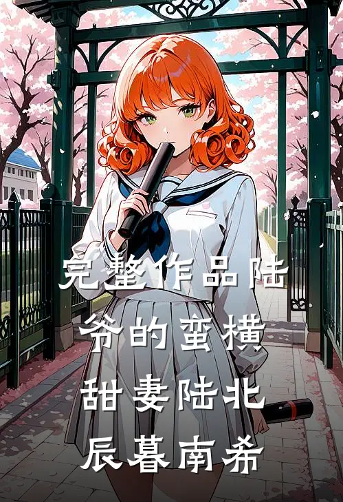 完整作品陆爷的蛮横甜妻陆北辰暮南希