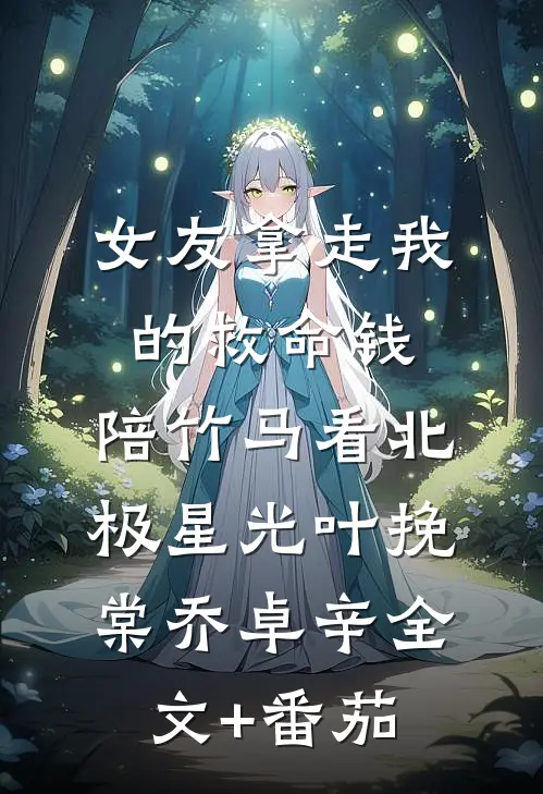 女友拿走我的救命钱，陪竹马看北极星光叶挽棠乔卓辛全文+番茄