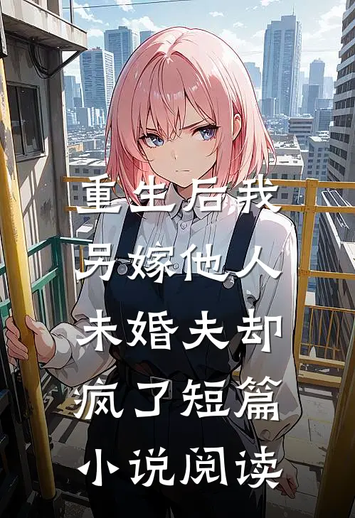 重生后我另嫁他人，未婚夫却疯了短篇小说阅读