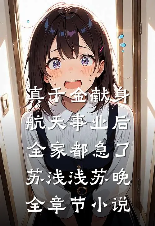 真千金献身航天事业后，全家都急了苏浅浅苏晚全章节小说