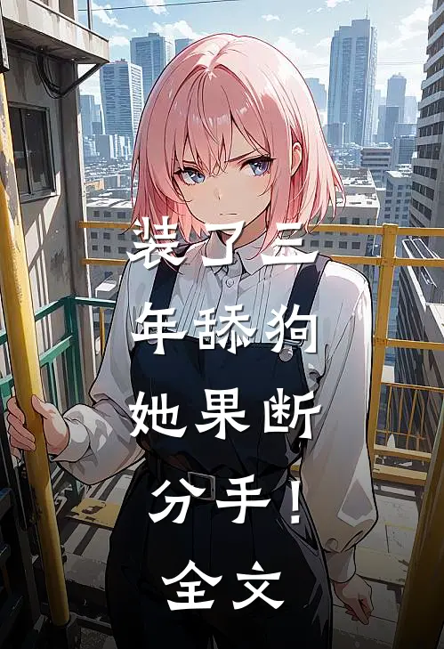 装了三年舔狗，她果断分手！全文