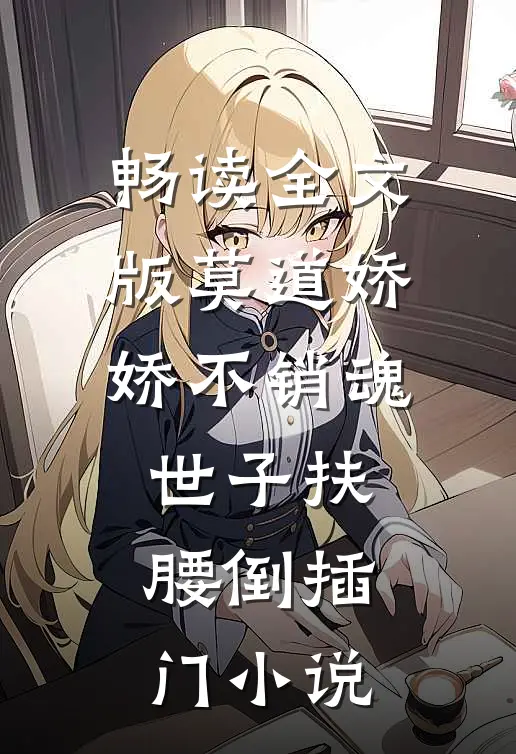 畅读全文版莫道娇娇不销魂世子扶腰倒插门小说