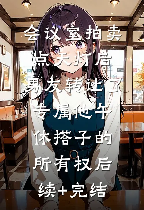 会议室拍卖点天灯后，男友转让了专属他午休搭子的所有权后续+完结