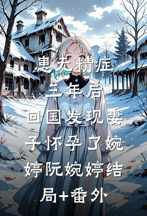 患无精症三年后，回国发现妻子怀孕了婉婷阮婉婷结局+番外