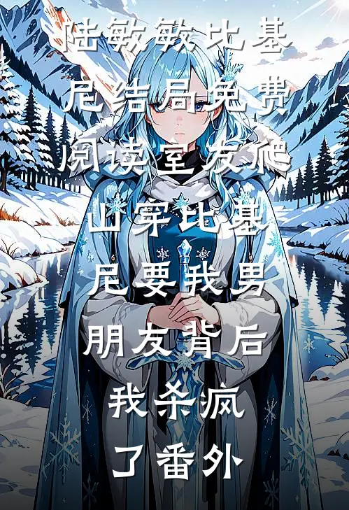 陆敏敏比基尼结局免费阅读室友爬山穿比基尼要我男朋友背后，我杀疯了番外