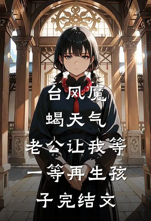 台风魔蝎天气，老公让我等一等再生孩子完结文