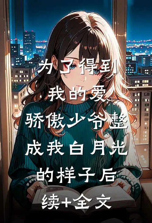 为了得到我的爱，骄傲少爷整成我白月光的样子后续+全文
