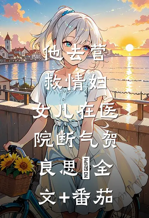 他去营救情妇，女儿在医院断气贺良思玥全文+番茄