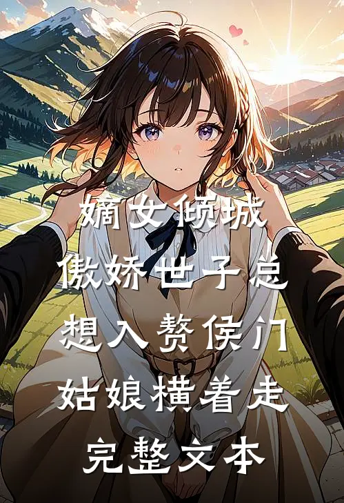 嫡女倾城,傲娇世子总想入赘侯门姑娘横着走完整文本