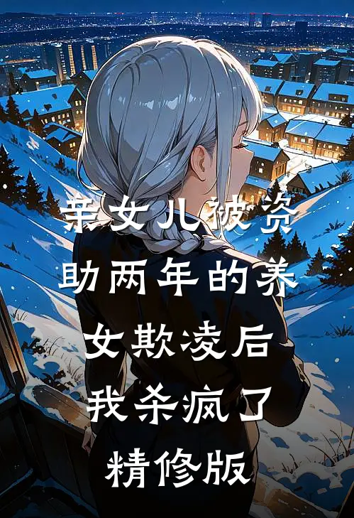 亲女儿被资助两年的养女欺凌后，我杀疯了精修版