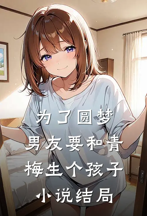 为了圆梦，男友要和青梅生个孩子小说结局