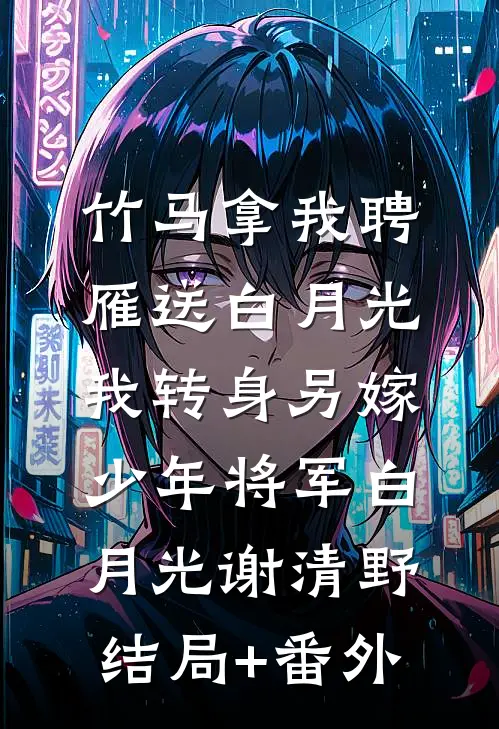 竹马拿我聘雁送白月光，我转身另嫁少年将军白月光谢清野结局+番外