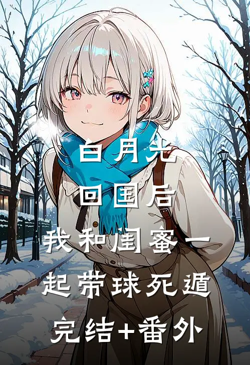 白月光回国后，我和闺蜜一起带球死遁完结+番外