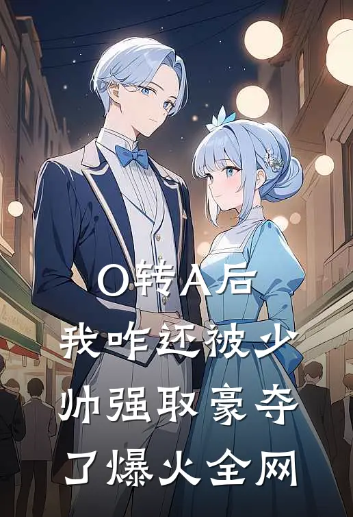 O转A后，我咋还被少帅强取豪夺了爆火全网