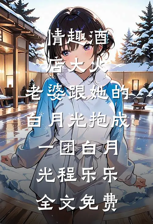 情趣酒店大火，老婆跟她的白月光抱成一团白月光程乐乐全文免费