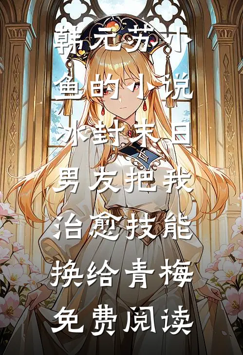 韩元苏小鱼的小说冰封末日，男友把我治愈技能换给青梅免费阅读