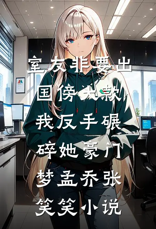 室友非要出国傍大款，我反手碾碎她豪门梦孟乔张笑笑小说