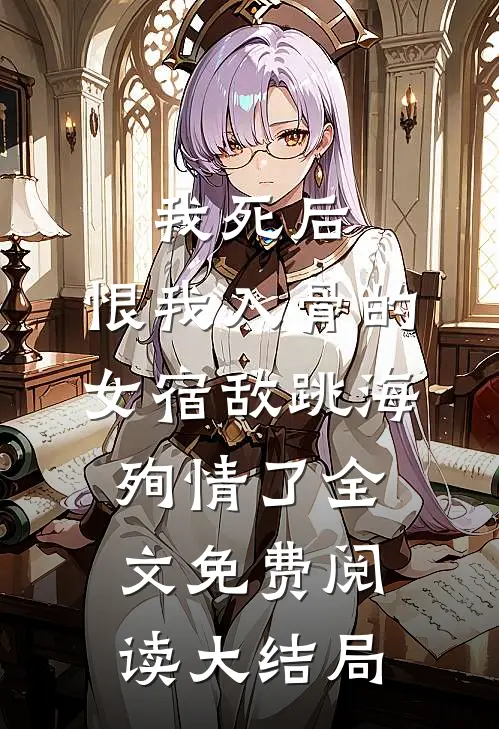 我死后，恨我入骨的女宿敌跳海殉情了全文免费阅读大结局