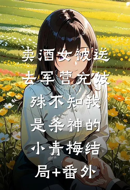 卖酒女被送去军营充妓，殊不知我是杀神的小青梅结局+番外