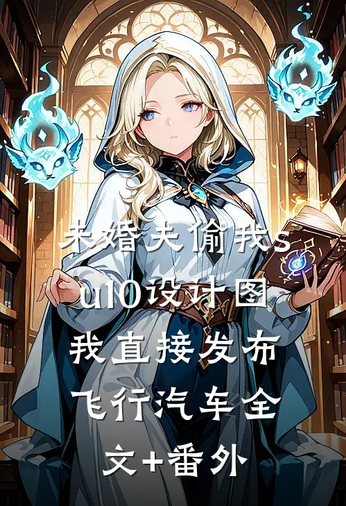 未婚夫偷我su10设计图，我直接发布飞行汽车全文+番外
