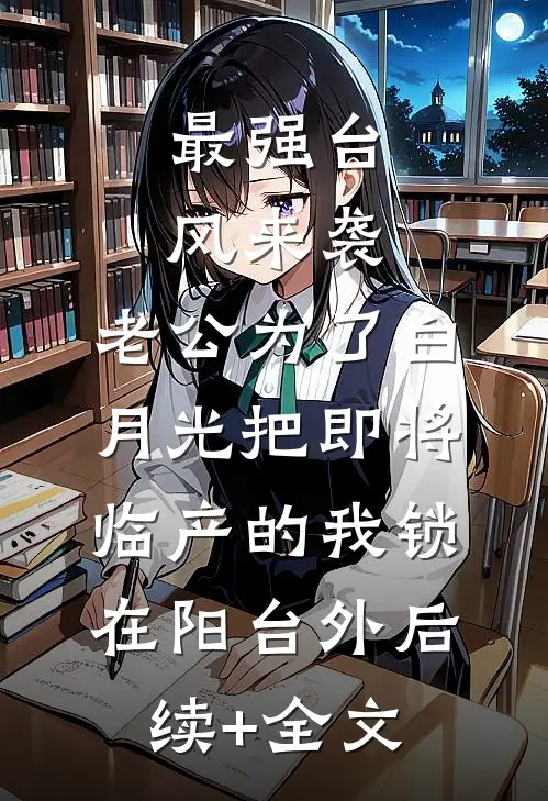 最强台风来袭，老公为了白月光把即将临产的我锁在阳台外后续+全文