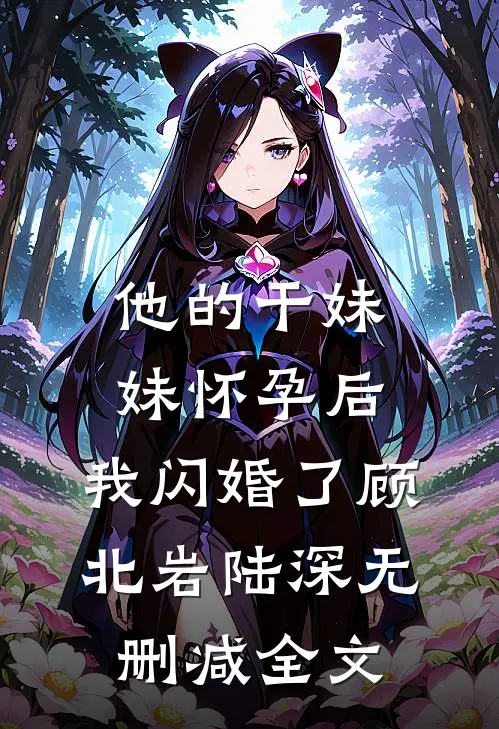他的干妹妹怀孕后，我闪婚了顾北岩陆深无删减全文