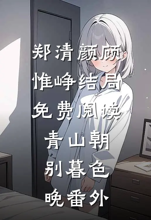 郑清颜顾惟峥结局免费阅读青山朝别暮色晚番外