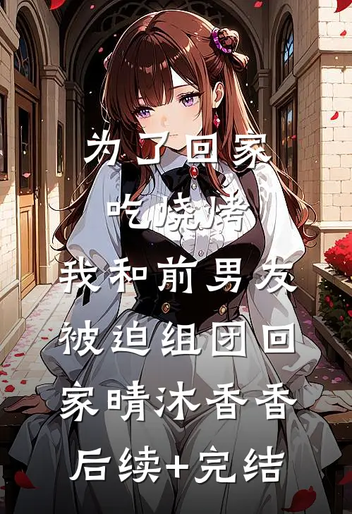 为了回家吃烧烤，我和前男友被迫组团回家晴沐香香后续+完结