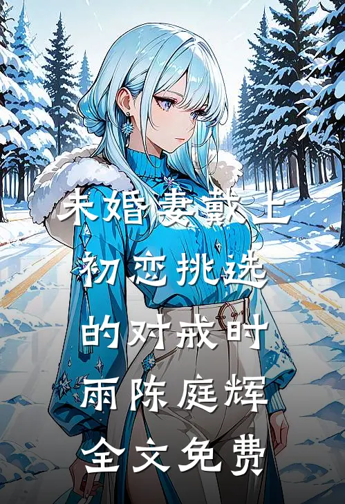 未婚妻戴上初恋挑选的对戒时雨陈庭辉全文免费