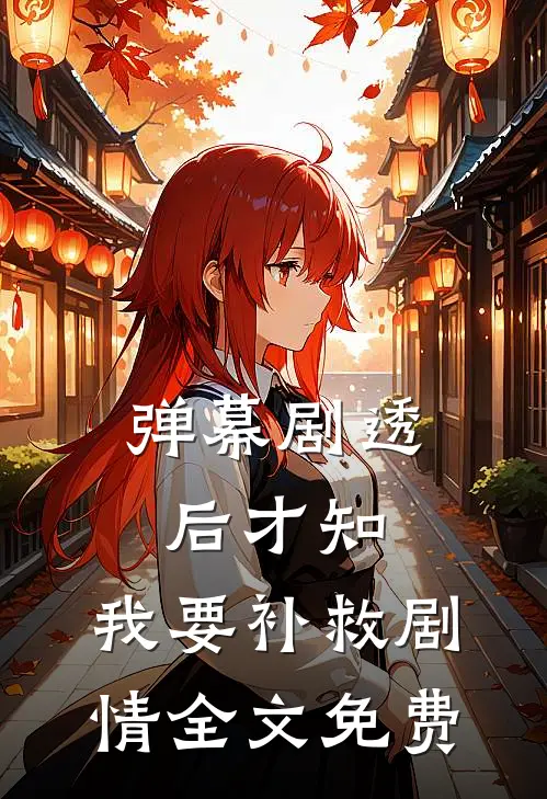 弹幕剧透后才知，我要补救剧情全文免费