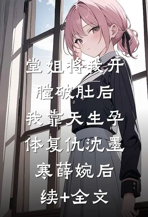 堂姐将我开膛破肚后，我靠天生孕体复仇沈墨寒薛婉后续+全文