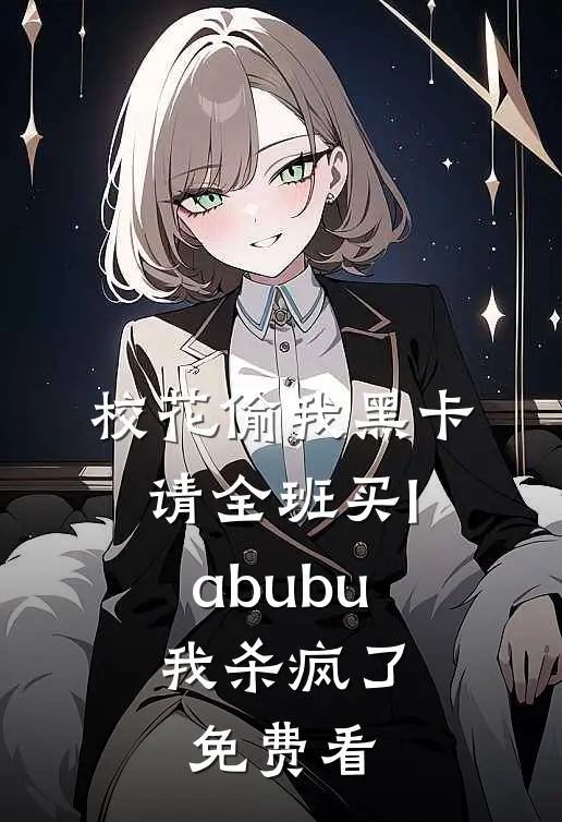 校花偷我黑卡请全班买labubu，我杀疯了免费看