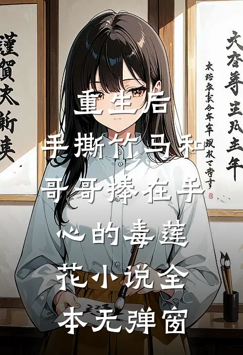 重生后，手撕竹马和哥哥捧在手心的毒莲花小说全本无弹窗