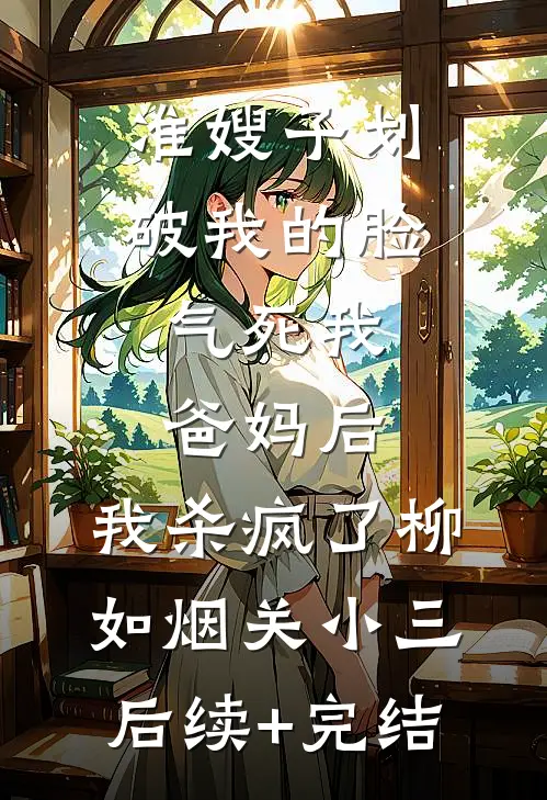 准嫂子划破我的脸，气死我爸妈后，我杀疯了柳如烟关小三后续+完结