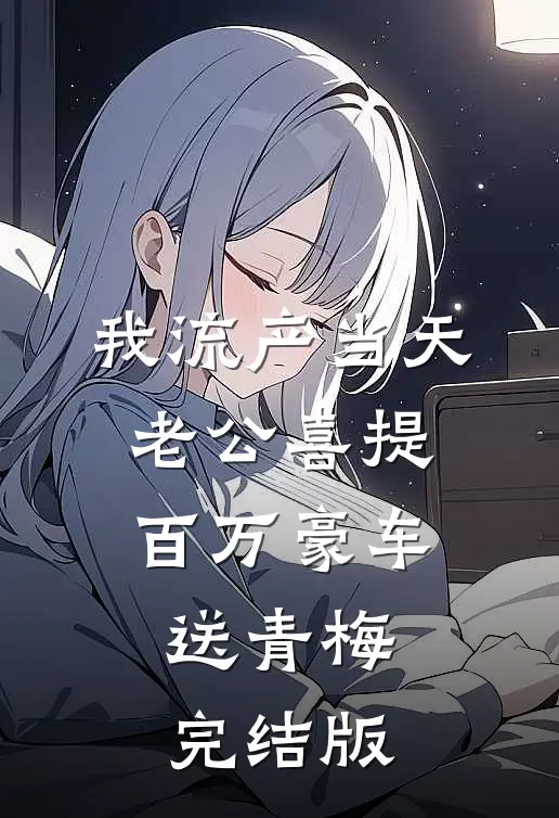 我流产当天，老公喜提百万豪车送青梅完结版