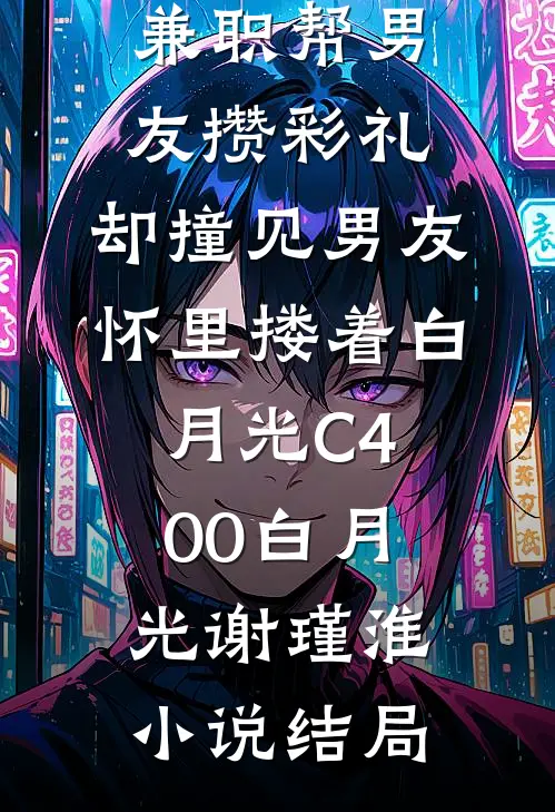 兼职帮男友攒彩礼，却撞见男友怀里搂着白月光C400白月光谢瑾淮小说结局