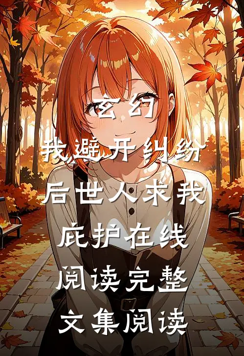 玄幻:我避开纠纷后世人求我庇护在线阅读完整文集阅读