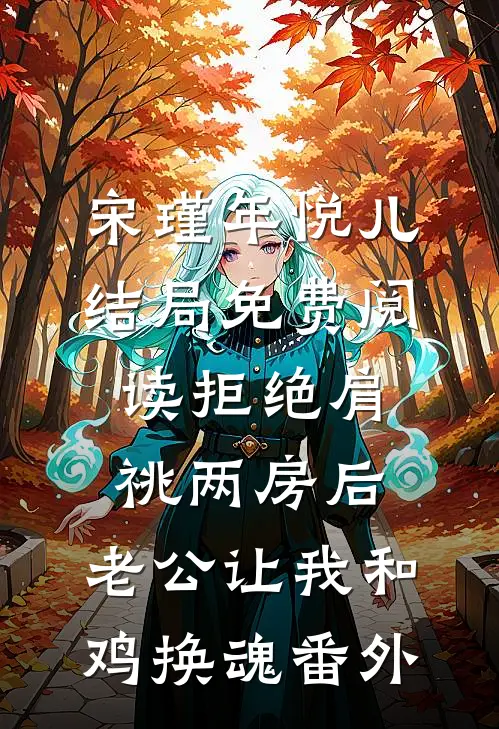 宋瑾年悦儿结局免费阅读拒绝肩祧两房后，老公让我和鸡换魂番外
