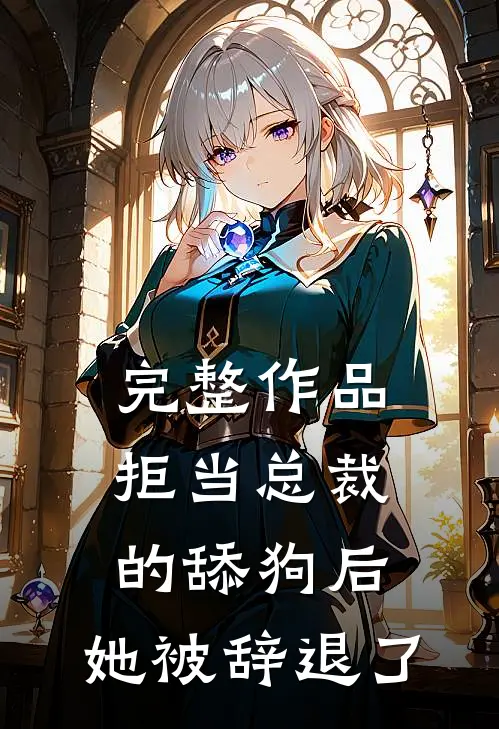 完整作品拒当总裁的舔狗后，她被辞退了
