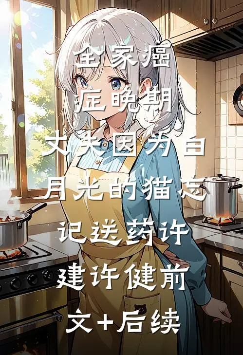 全家癌症晚期，丈夫因为白月光的猫忘记送药许建许健前文+后续