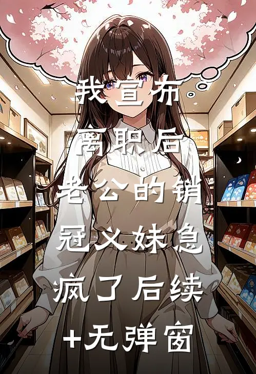 我宣布离职后，老公的销冠义妹急疯了后续+无弹窗
