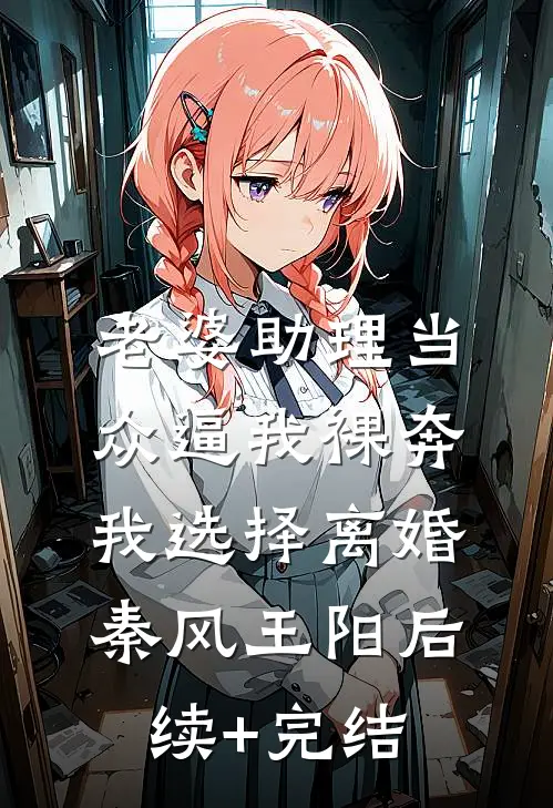 老婆助理当众逼我裸奔，我选择离婚秦风王阳后续+完结